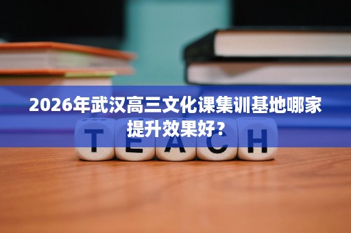 2026年武汉高三文化课集训基地哪家提升效果好？