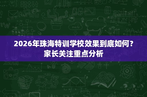2026年珠海特训学校效果到底如何？家长关注重点分析