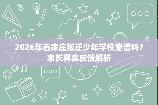 2026年石家庄叛逆少年学校靠谱吗？家长真实反馈解析
