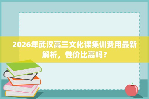 2026年武汉高三文化课集训费用最新解析，性价比高吗？