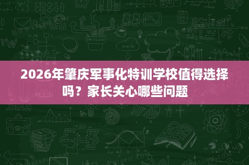 2026年肇庆军事化特训学校值得选择吗？家长关心哪些问题