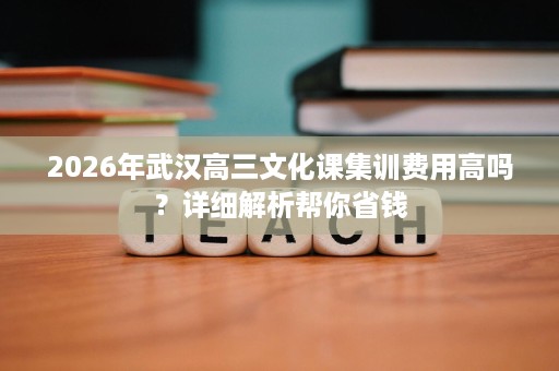 2026年武汉高三文化课集训费用高吗？详细解析帮你省钱