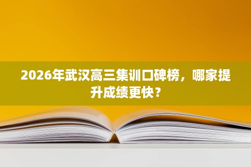 2026年武汉高三集训口碑榜，哪家提升成绩更快？