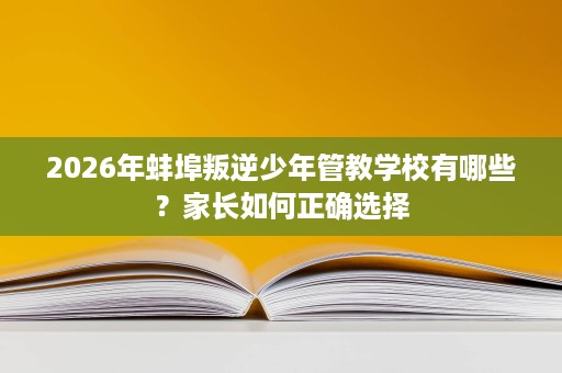 2026年蚌埠叛逆少年管教学校有哪些？家长如何正确选择
