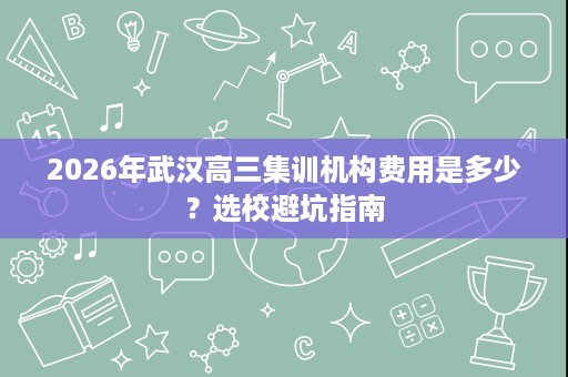 2026年武汉高三集训机构费用是多少？选校避坑指南