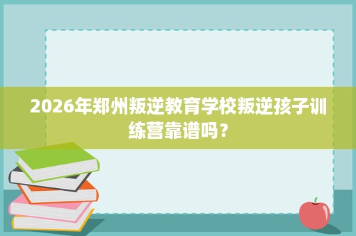 2026年郑州叛逆教育学校叛逆孩子训练营靠谱吗？