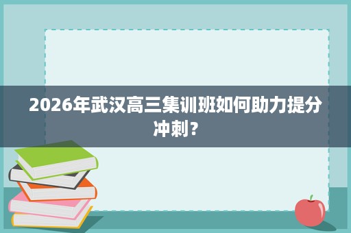 2026年武汉高三集训班如何助力提分冲刺？