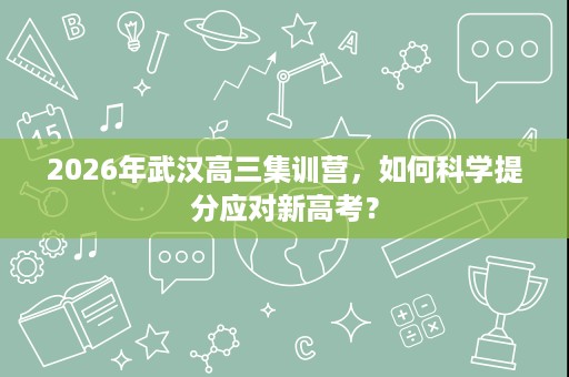 2026年武汉高三集训营，如何科学提分应对新高考？