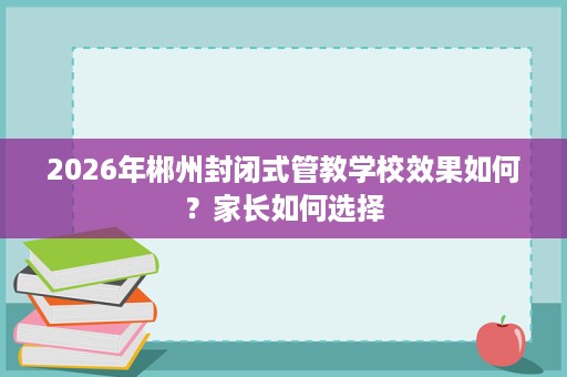 2026年郴州封闭式管教学校效果如何？家长如何选择