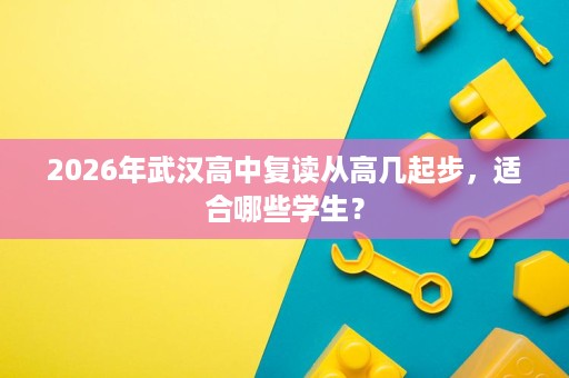 2026年武汉高中复读从高几起步，适合哪些学生？