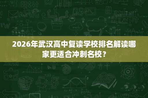 2026年武汉高中复读学校排名解读哪家更适合冲刺名校？