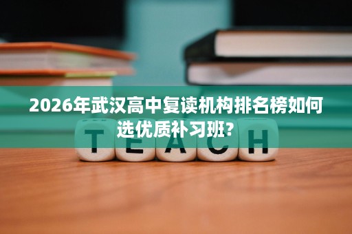 2026年武汉高中复读机构排名榜如何选优质补习班？