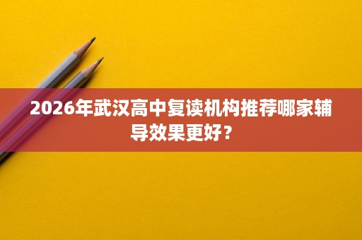 2026年武汉高中复读机构推荐哪家辅导效果更好？
