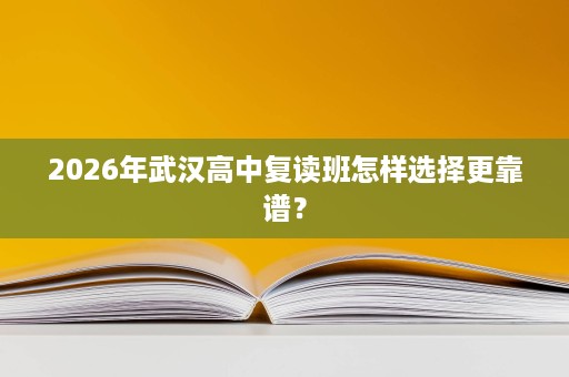 2026年武汉高中复读班怎样选择更靠谱？