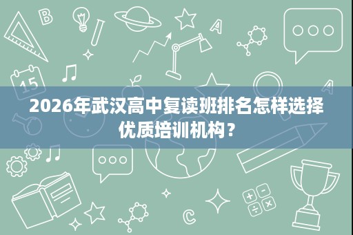 2026年武汉高中复读班排名怎样选择优质培训机构？