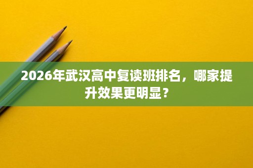2026年武汉高中复读班排名，哪家提升效果更明显？