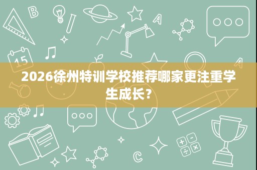 2026徐州特训学校推荐哪家更注重学生成长？