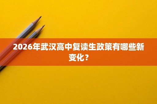 2026年武汉高中复读生政策有哪些新变化？