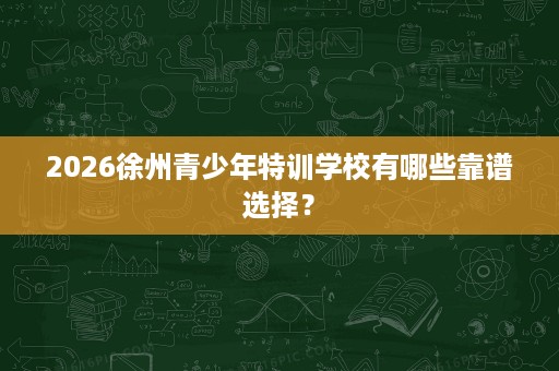 2026徐州青少年特训学校有哪些靠谱选择？