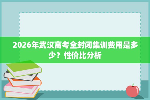 2026年武汉高考全封闭集训费用是多少？性价比分析