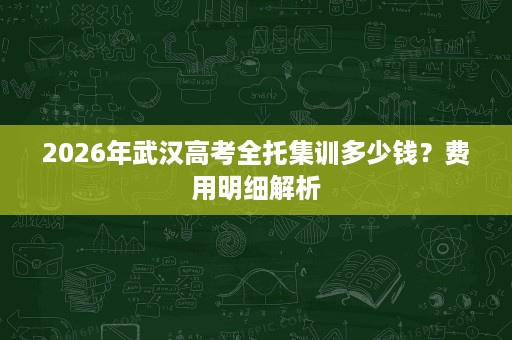 2026年武汉高考全托集训多少钱？费用明细解析