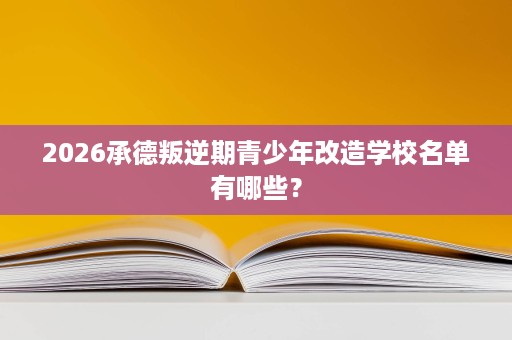 2026承德叛逆期青少年改造学校名单有哪些？