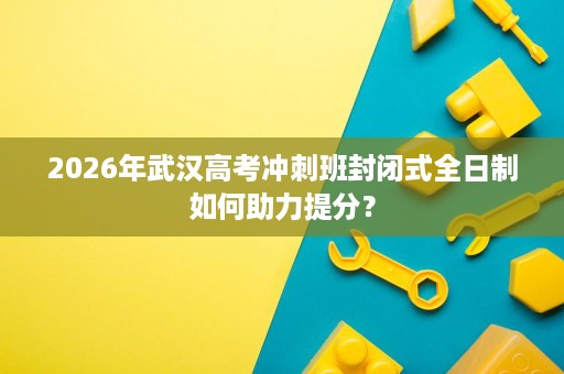 2026年武汉高考冲刺班封闭式全日制如何助力提分？