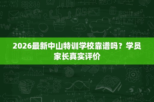 2026最新中山特训学校靠谱吗？学员家长真实评价