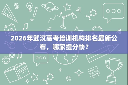 2026年武汉高考培训机构排名最新公布，哪家提分快？