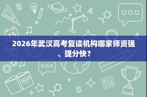 2026年武汉高考复读机构哪家师资强、提分快？