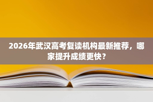 2026年武汉高考复读机构最新推荐，哪家提升成绩更快？