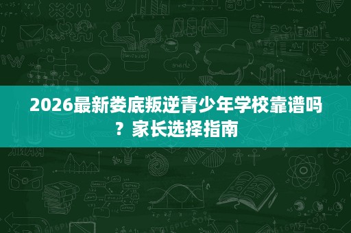 2026最新娄底叛逆青少年学校靠谱吗？家长选择指南