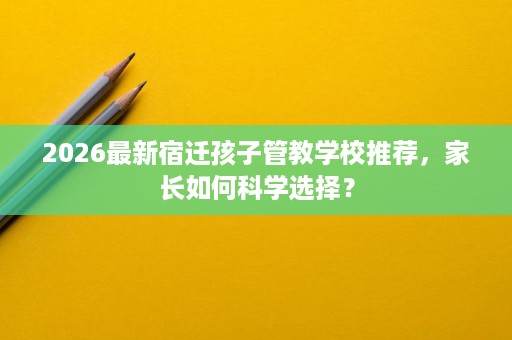 2026最新宿迁孩子管教学校推荐，家长如何科学选择？