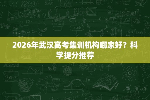 2026年武汉高考集训机构哪家好？科学提分推荐