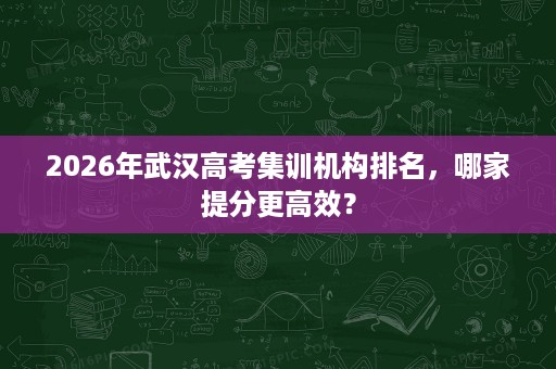 2026年武汉高考集训机构排名，哪家提分更高效？