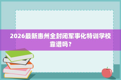 2026最新惠州全封闭军事化特训学校靠谱吗？
