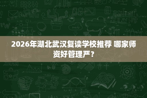 2026年湖北武汉复读学校推荐 哪家师资好管理严？