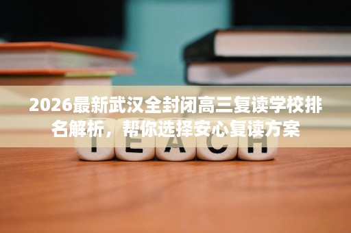 2026最新武汉全封闭高三复读学校排名解析，帮你选择安心复读方案