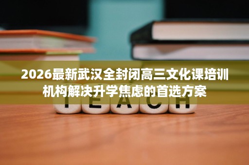 2026最新武汉全封闭高三文化课培训机构解决升学焦虑的首选方案