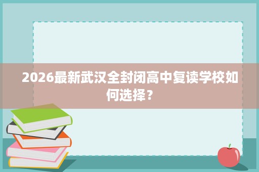 2026最新武汉全封闭高中复读学校如何选择？