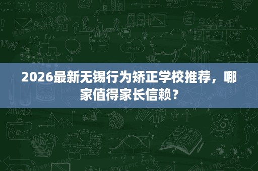 2026最新无锡行为矫正学校推荐，哪家值得家长信赖？