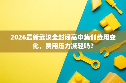 2026最新武汉全封闭高中集训费用变化，费用压力减轻吗？