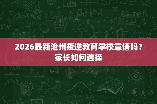 2026最新沧州叛逆教育学校靠谱吗？家长如何选择