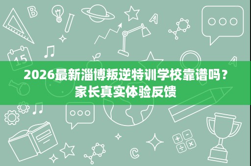 2026最新淄博叛逆特训学校靠谱吗？家长真实体验反馈