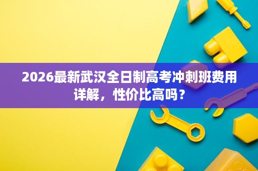 2026最新武汉全日制高考冲刺班费用详解，性价比高吗？