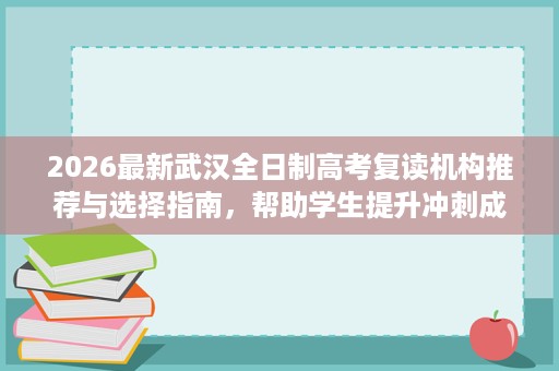 2026最新武汉全日制高考复读机构推荐与选择指南，帮助学生提升冲刺成功率