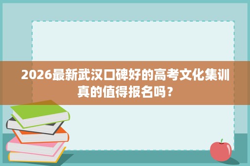 2026最新武汉口碑好的高考文化集训真的值得报名吗？
