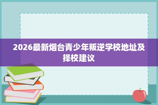 2026最新烟台青少年叛逆学校地址及择校建议