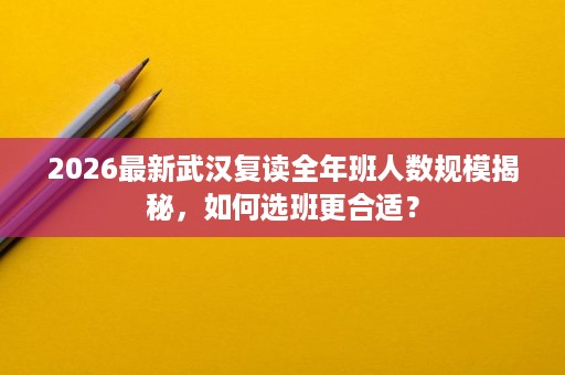 2026最新武汉复读全年班人数规模揭秘，如何选班更合适？