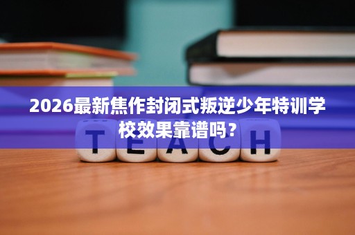 2026最新焦作封闭式叛逆少年特训学校效果靠谱吗？